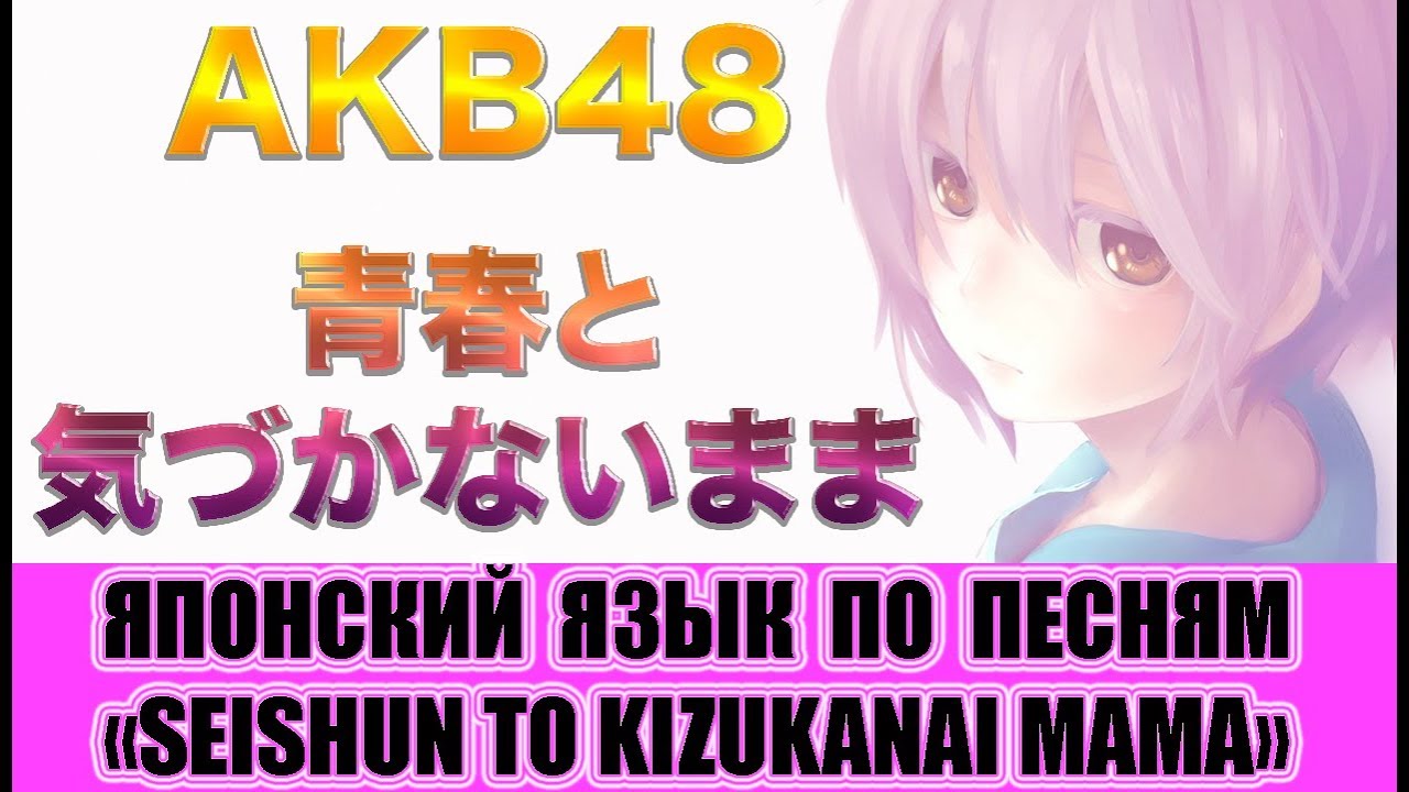 Японский язык по песням. AKB48 - Seishun to kizukanai mama. Урок японского языка