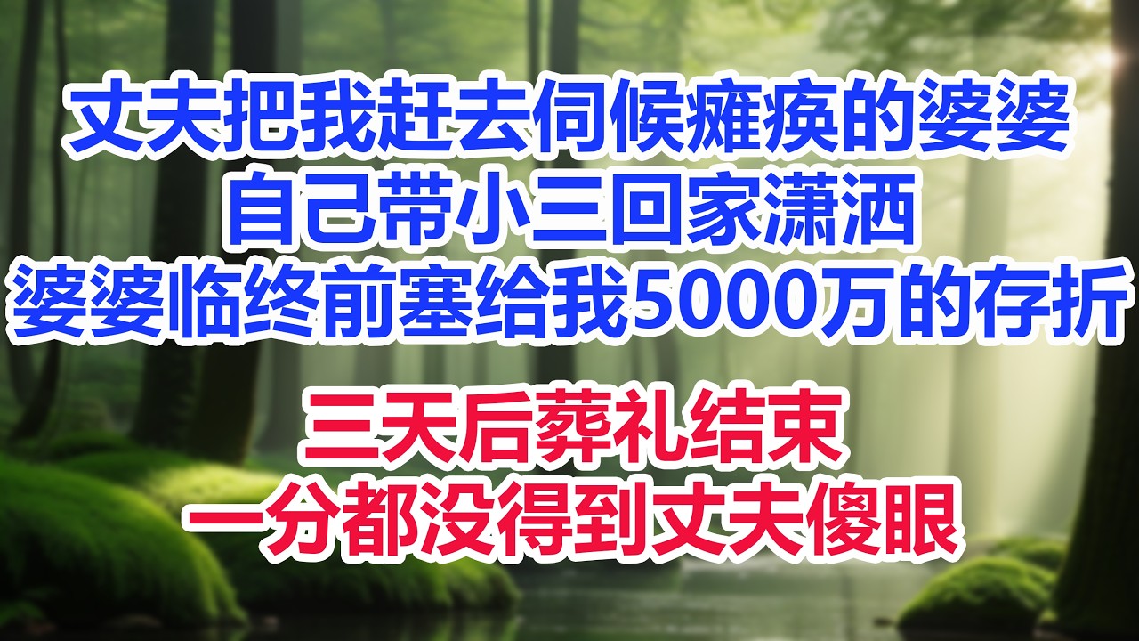 丈夫把我赶去伺候瘫痪的婆婆，自己带小三回家潇洒，婆婆临终前偷偷塞给我5000万的存折，三天后葬礼结束，我一分都不让他得到丈夫傻眼
