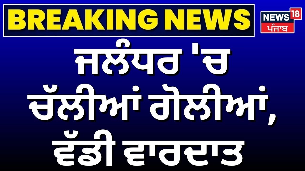 Live | Breaking News | ਜਲੰਧਰ 'ਚ ਚੱਲੀਆਂ ਗੋਲੀਆਂ, ਵੱਡੀ ਵਾਰਦਾਤ | Jalandhar Firing News | Police | News18
