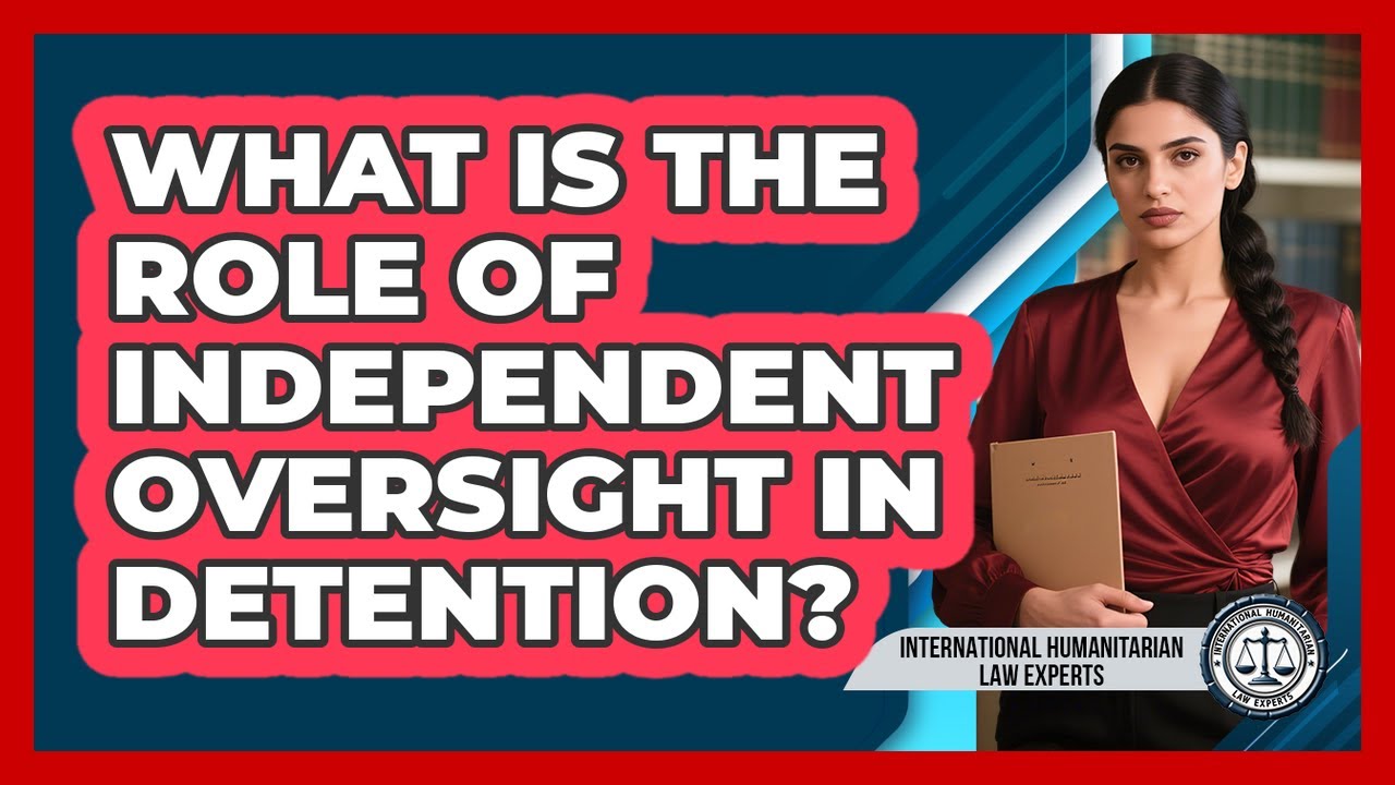 What Is The Role Of Independent Oversight In Detention? - International Humanitarian Law Experts
