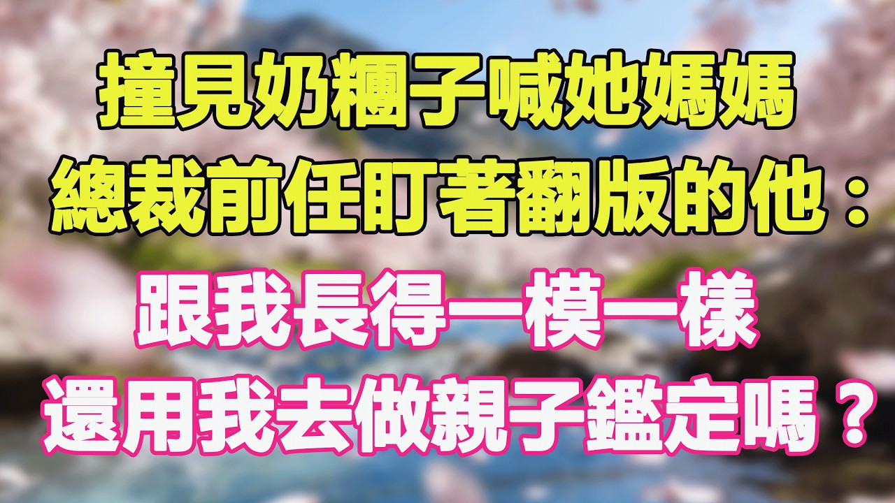 撞見奶糰子喊她媽媽，總裁前任盯著翻版的他:跟我長得一模一樣，還用我去做親子鑑定嗎?#甜寵 #情感故事 #現代言情 #小説