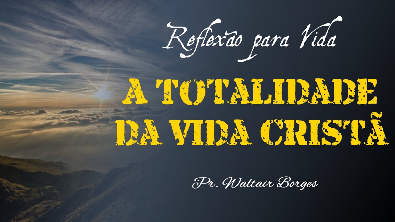 A Totalidade da Vida Cristã - Reflexão para vida - Pr. Waltair Borges Vitoria