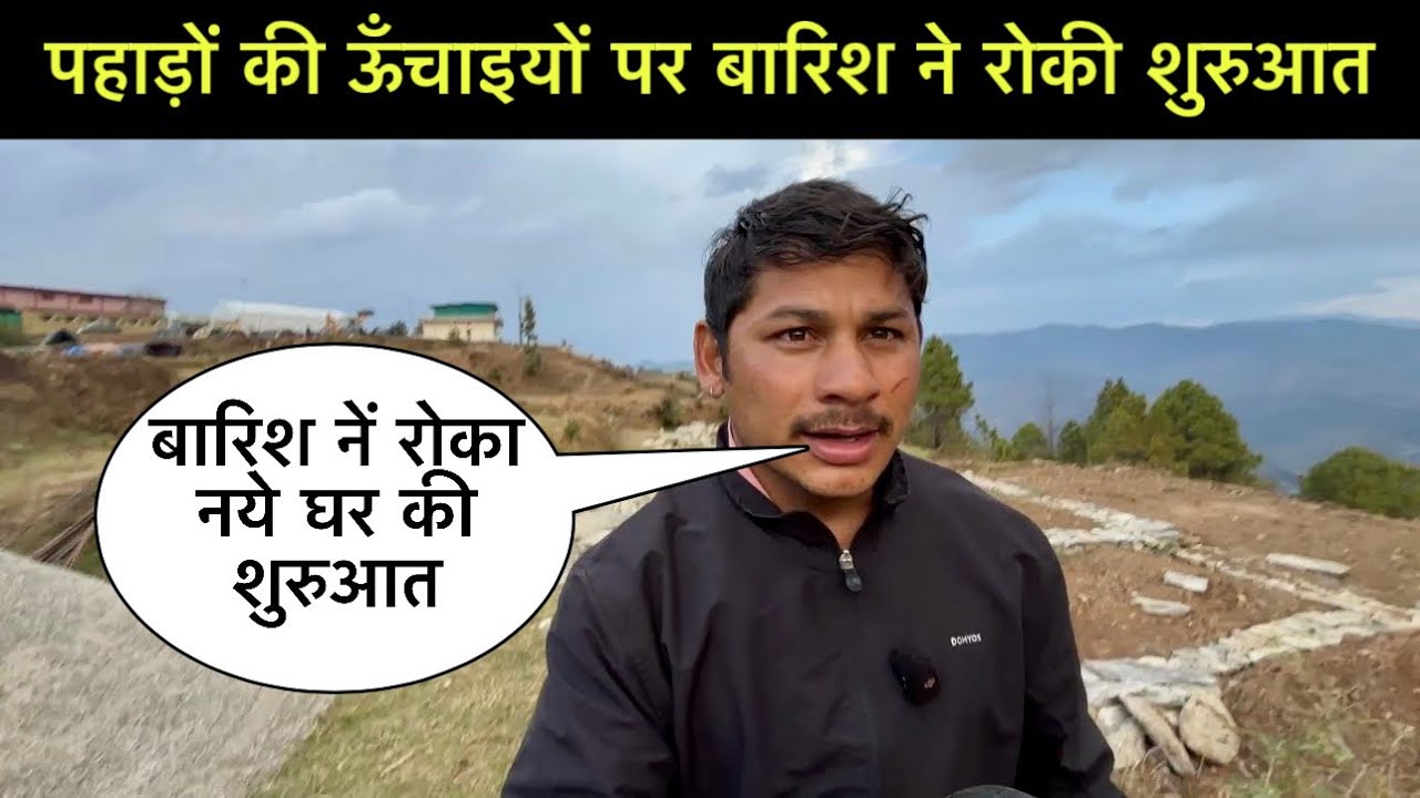नये घर में बारिश ने रोकी शुरुआत पहाड़ों की ऊँचाइयों पर बारिश, और हमारे नये घर का काम रुका 