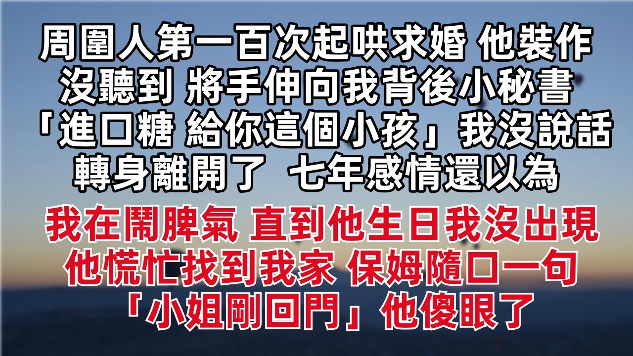 周圍人第一百次起哄求婚 他裝作沒聽到 將手伸向我背後小秘書 「進口糖 給你這個小孩」我沒說話 轉身離開了 七年感情還以為我在鬧脾氣 直到他生日我沒出現 他慌忙找到我家 保姆隨口一句「小姐剛回門」他傻眼