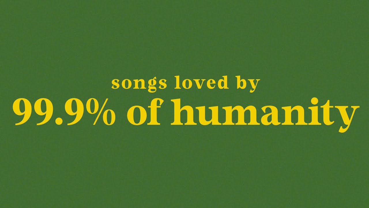 songs that are loved by 99.9% of humanity