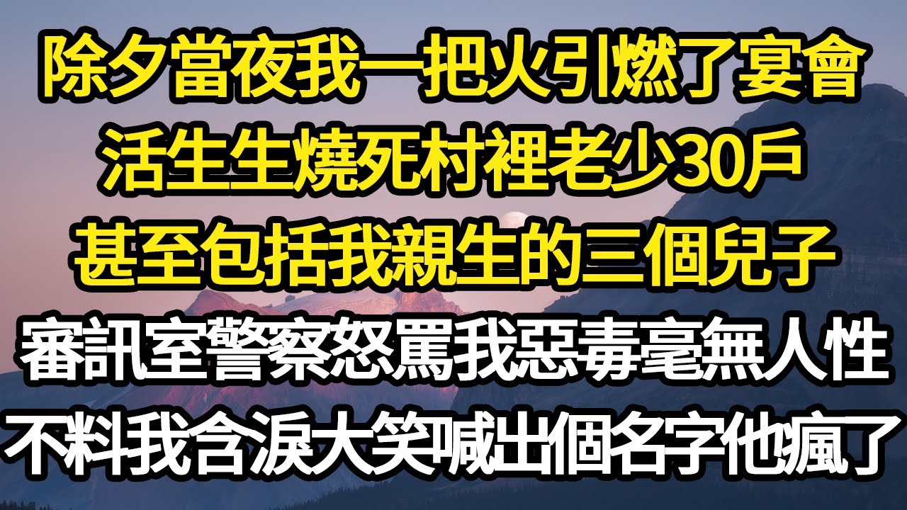 除夕當夜我一把火引燃了宴會，活生生燒死村裡老少30戶，甚至包括我親生的三個兒子，審訊室警察怒罵我惡毒毫無人性，不料我含淚大笑喊出個名字他瘋了#故事#悬疑#人性#刑事#人生故事#生活哲學#為人哲學