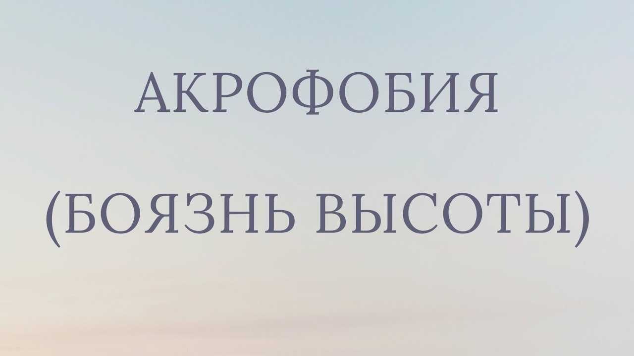 АКРОФОБИЯ/ БОЯЗНЬ ВЫСОТЫ/ ПРИЧИНЫ/ ПСИХОТЕРАПИЯ/