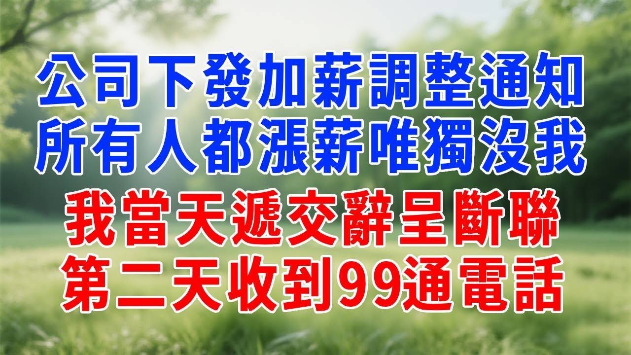 公司下發加薪調整通知，所有人都漲薪唯獨沒我，我當天遞交辭呈斷聯，第二天收到99通電話！