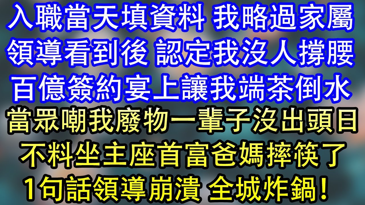 入職當天填資料 我略過家屬領導看到後 認定我沒人撐腰百億簽約宴上讓我端茶倒水當眾嘲我廢物一輩子沒出頭日不料坐主座首富爸媽摔筷了1句話領導崩潰 全城炸鍋！