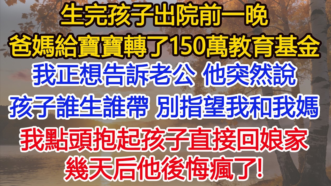生完孩子出院前一晚，爸媽給寶寶轉了150萬教育基金，我正想告訴老公，他突然說，孩子誰生誰帶 別指望我和我媽，我點頭抱起孩子直接回娘家，幾天后他後悔瘋了​！#為人處世#情感#情感故事