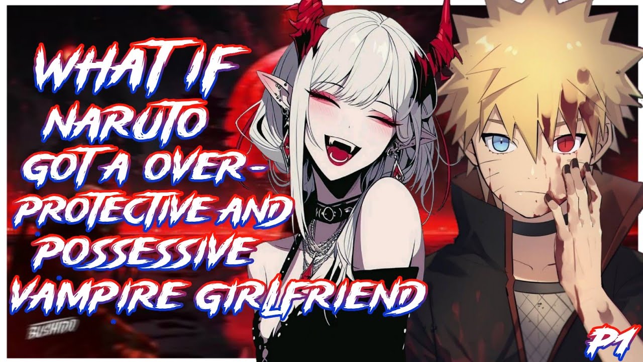 What If Naruto got a Overprotective and Possessive Vampire girlfriend | PART 1