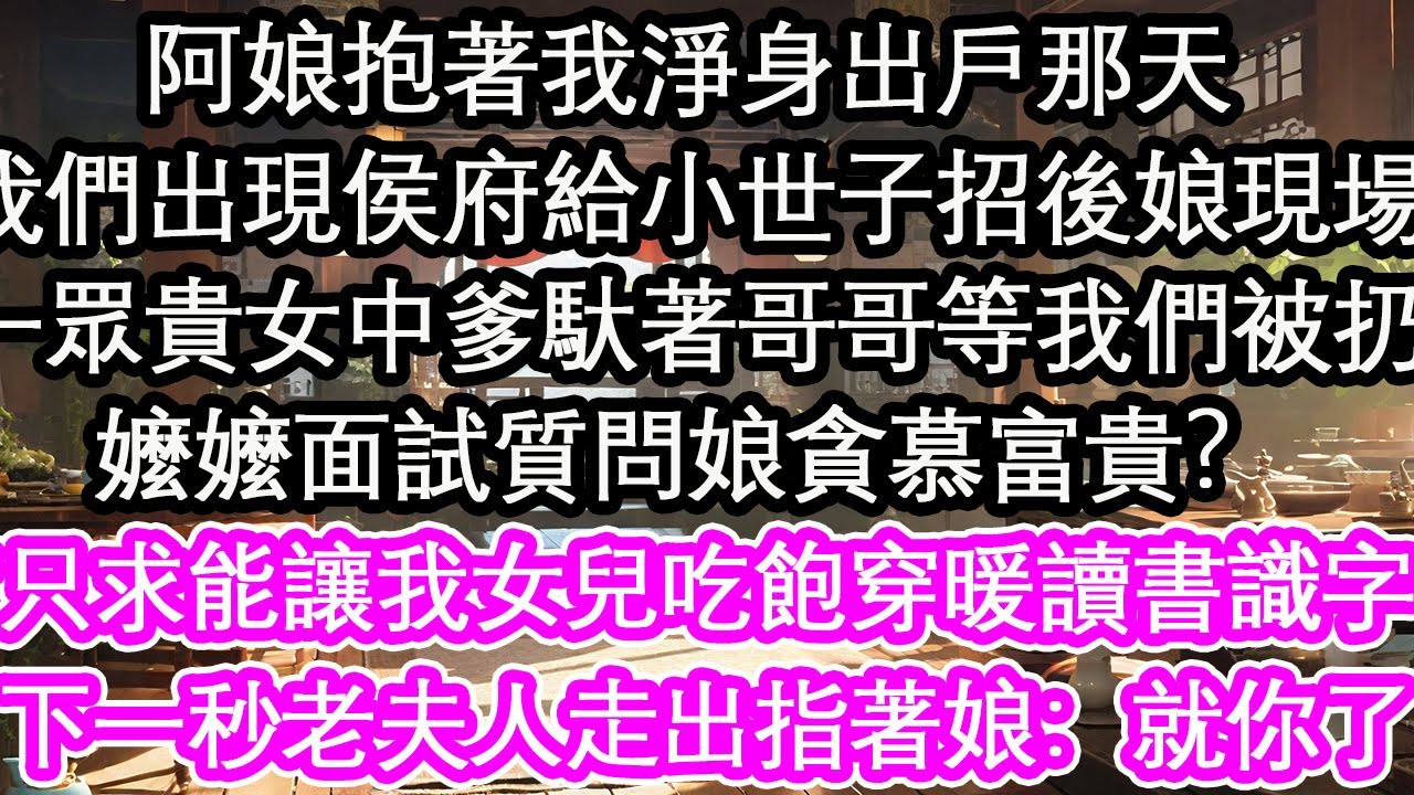 阿娘抱著我淨身出戶那天，我們出現侯府給小世子招後娘現場，一眾貴女中爹馱著哥哥等我們被扔，嬤嬤面試質問娘貪慕富貴？“只求能讓我女兒吃飽穿暖讀書識字”下一秒老夫人走出指著娘：就你了【花開】【愛情】【生活】