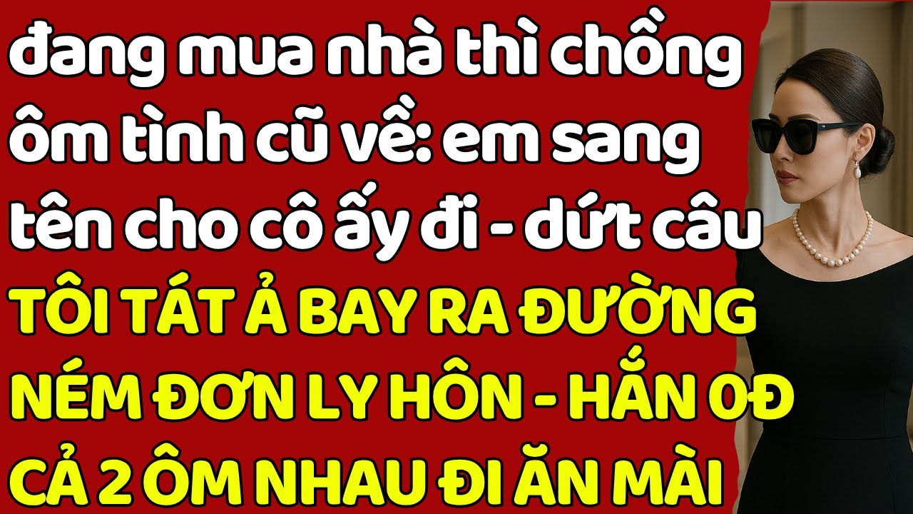 đang mua nhà thì chồng ôm tình cũ: em sang tên cho cô ấy đi- TÔI T.ÁT Ả BAY RA ĐƯỜNG- LY HÔN HẮN 0Đ