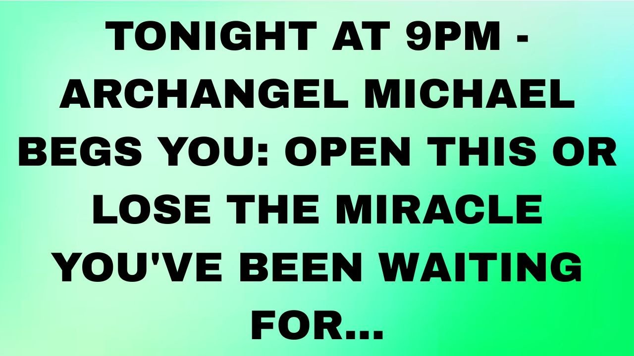 TONIGHT AT 9 PM ARCHANGEL MICHAEL BEGS YOU:OPEN THIS OR RISK LOSING THE MIRACLE YOU’VE BEEN WAITING