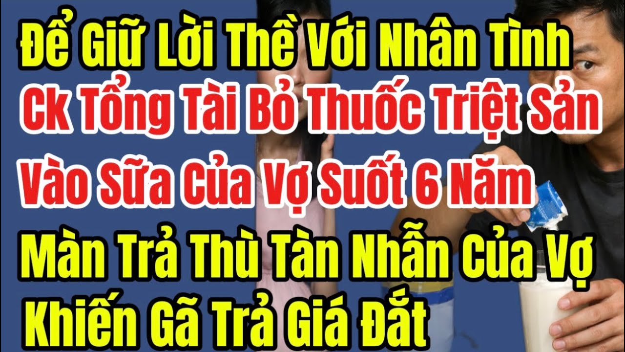 Để Giữ Lời Thề Với Nhân Tình.Gã Tổng Tài Bỏ Thuốc Triệt Sản Vào Sữa Của Vợ Suốt 6 Năm, Nhận cái kết