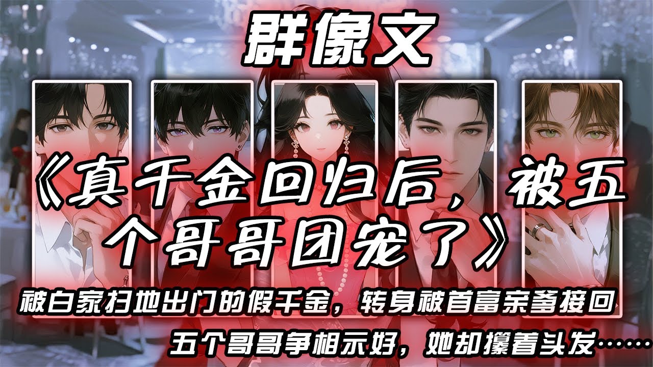 《真千金回歸後，被五個哥哥團寵了》1-123話：被白家掃地出門的假千金，轉身被首富親爹接回莊園。五個哥哥爭相示好，她卻攥著頭發暗忖：這次該不會又是劇本吧？