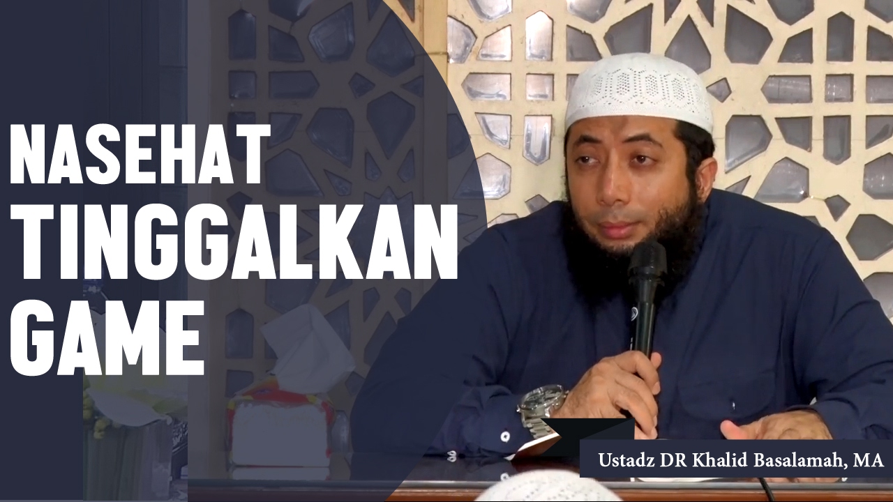 Nasehat tinggalkan game, Ustadz DR Khalid Basalamah, MA