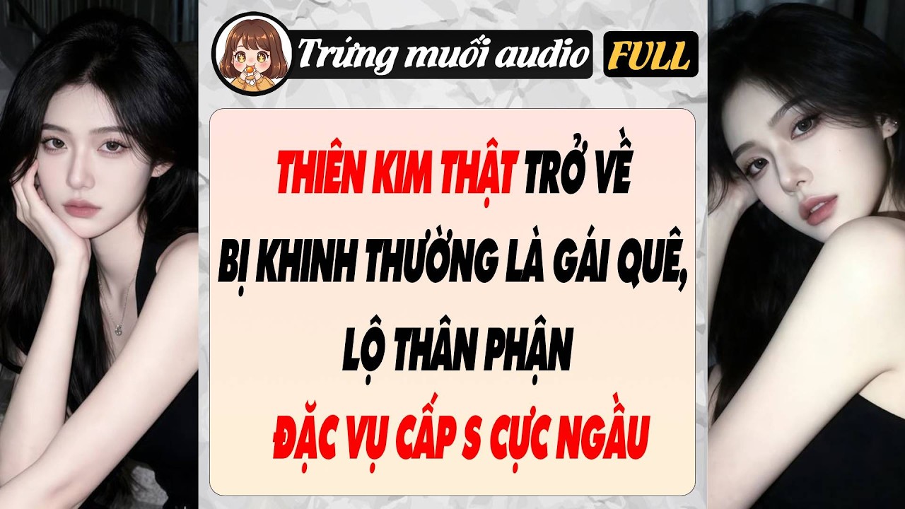 Full audio |  THIÊN KIM THẬT TRỞ VỀ BỊ KHINH THƯỜNG LÀ GÁI QUÊ, LỘ THÂN PHẬN ĐẶC VỤ CẤP S CỰC NGẦU