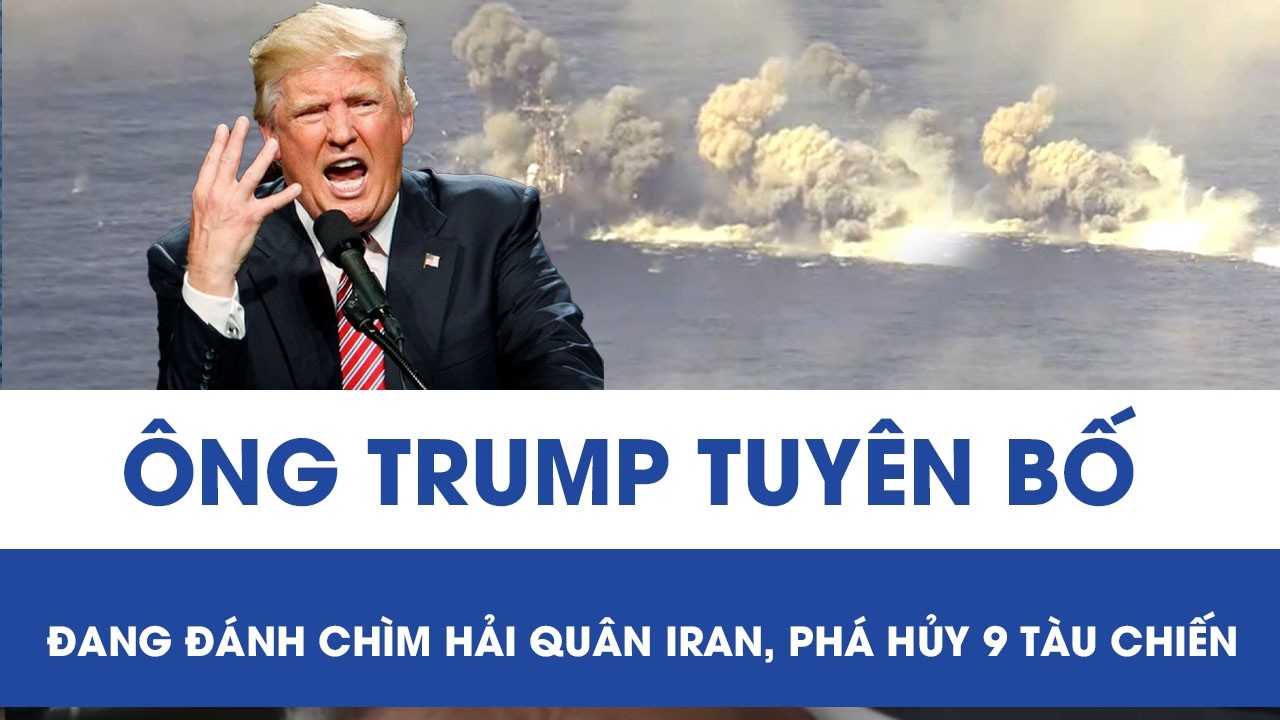Mỹ gia tăng uy lực tuyên bố đang đánh chìm hải quân Iran, phá hủy 9 tàu chiến