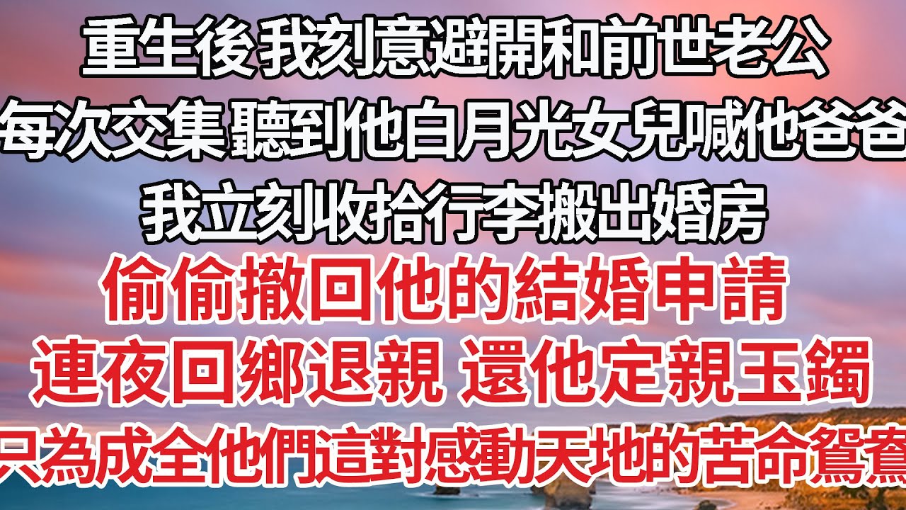【完結】重生後 我刻意避開和前世老公，每次交集 聽到他白月光女兒喊他爸爸，我立刻收拾行李搬出婚房，偷偷撤回他的結婚申請 ，連夜回鄉退親 還他定親玉鐲，只為成全他們這對感動天地的苦命鴛鴦【爽文】【婚姻】