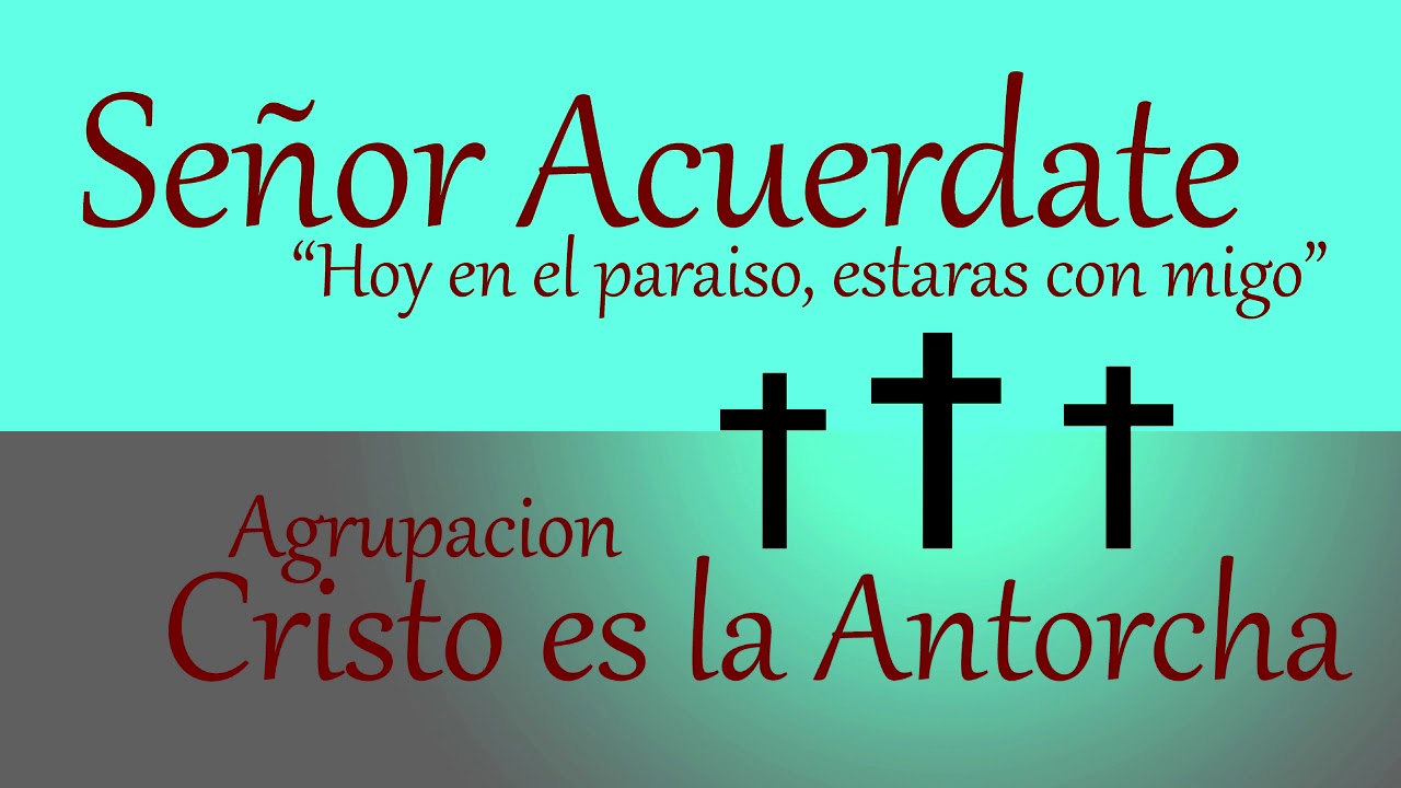 Señor acuérdate cuando estes en tu reino cristo es la antorcha