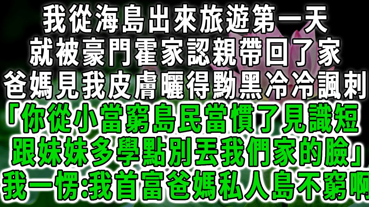 我從海島出來旅遊第一天，就被豪門霍家認親帶回了家，爸媽見我皮膚黝黑語重心長地說「你自小當窮島民當慣了見識短，以後在家裡跟妹妹多學點」我一愣:我首富爸媽私人島不窮啊。#荷上清風 #爽文