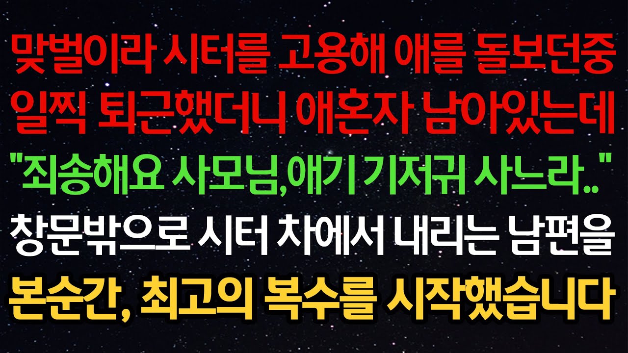 실화사연-맞벌이라 시터를 고용해 애를 돌보던중일찍 퇴근했더니 애혼자 남아있는데“죄송해요 사모님,애기 기저귀 사느라..“창문밖으로 시터 차에서 내리는 남편을본순간, 최고의 복수를