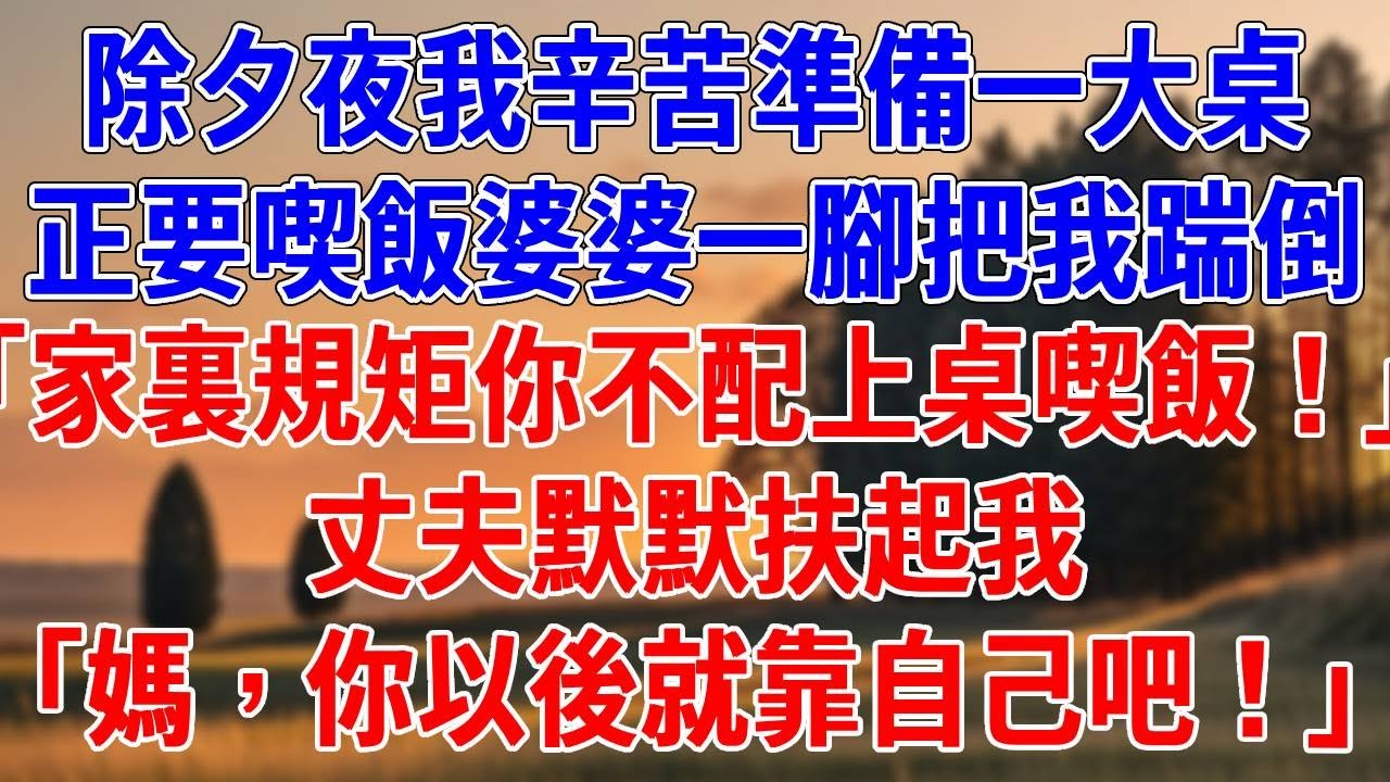 除夕夜我辛苦準備一大桌，正要喫飯婆婆一腳把我踹倒。「家裏規矩你不配上桌喫飯！」丈夫默默扶起我「媽，你以後就靠自己吧！」#為人處世#經驗#情感故事#戀愛#情感#婚姻#人生感悟