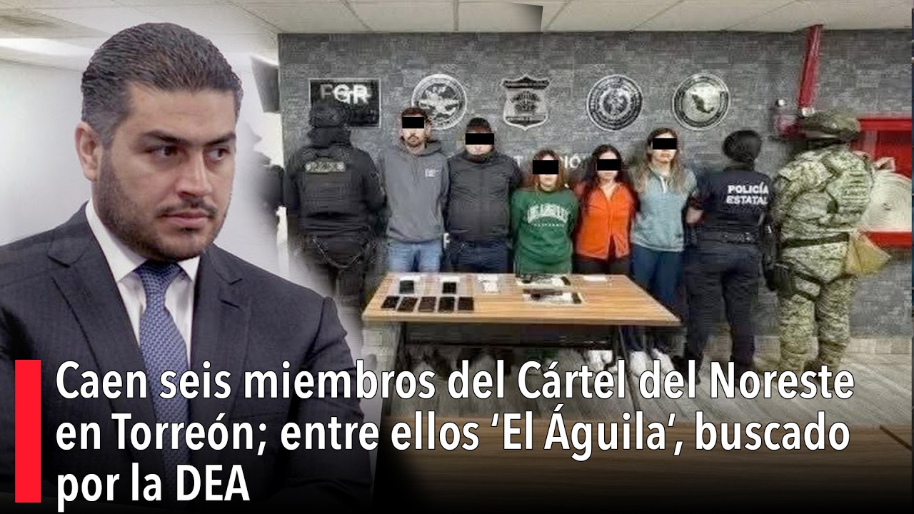 Caen seis miembros del Cártel del Noreste en Torreón; entre ellos ‘El Águila’, buscado por la DEA