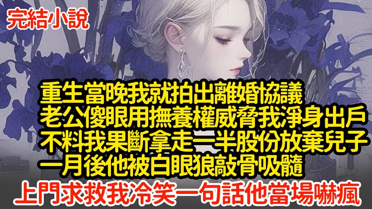 重生當晚我就拍出離婚協議，老公傻眼用撫養權威脅我淨身出戶，不料我果斷拿走一半股份放棄兒子，一月後他被白眼狼敲骨吸髓，上門求救我冷笑一句話他當場嚇瘋#小說#推文#新題材#爽文#復仇