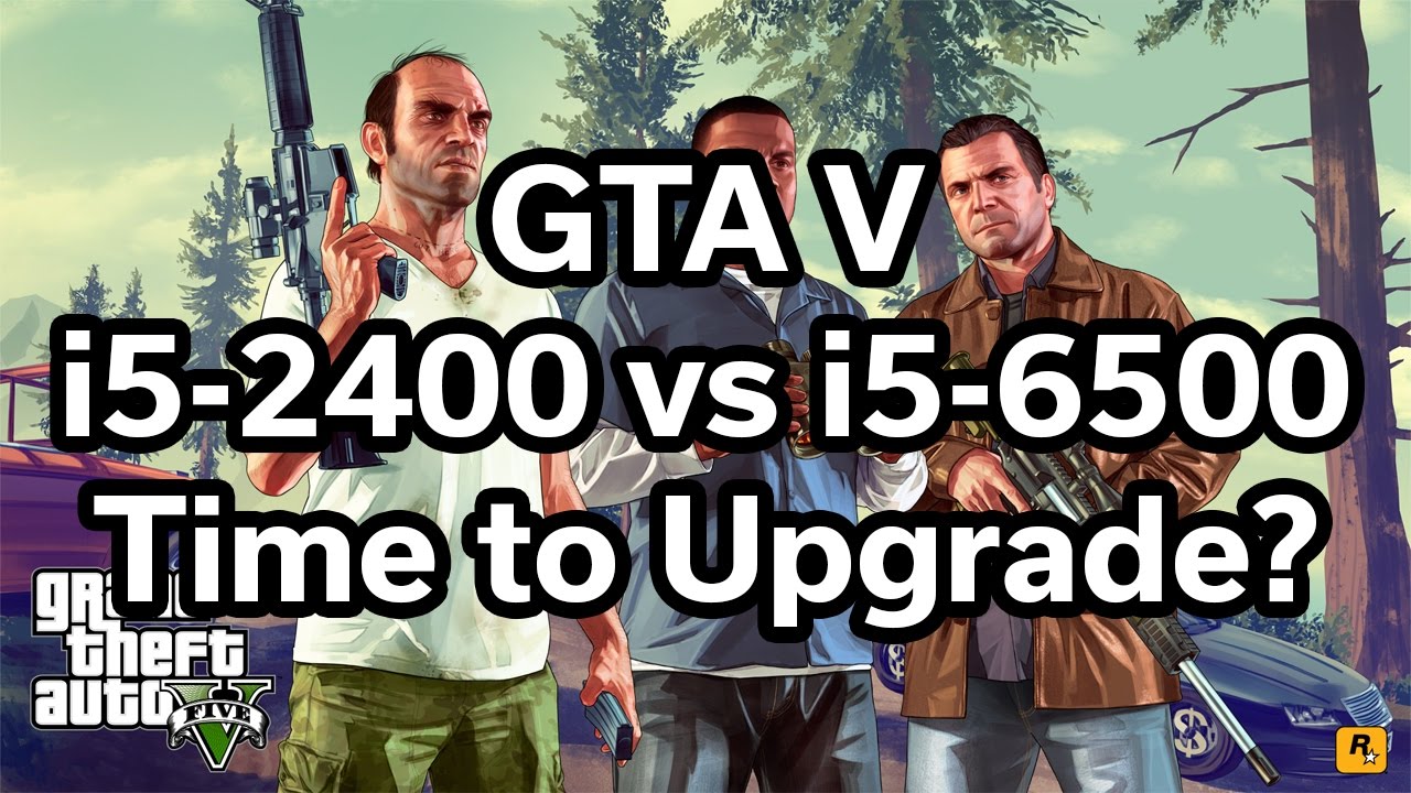 GTA V - i5-2400 vs i5-6500 - Time to Upgrade?