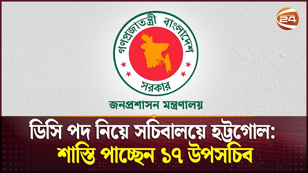 ডিসি পদ নিয়ে সচিবালয়ে হট্টগোল: শাস্তি পাচ্ছেন ১৭ উপসচিব | DC Appointment | Bangladesh Secretariat