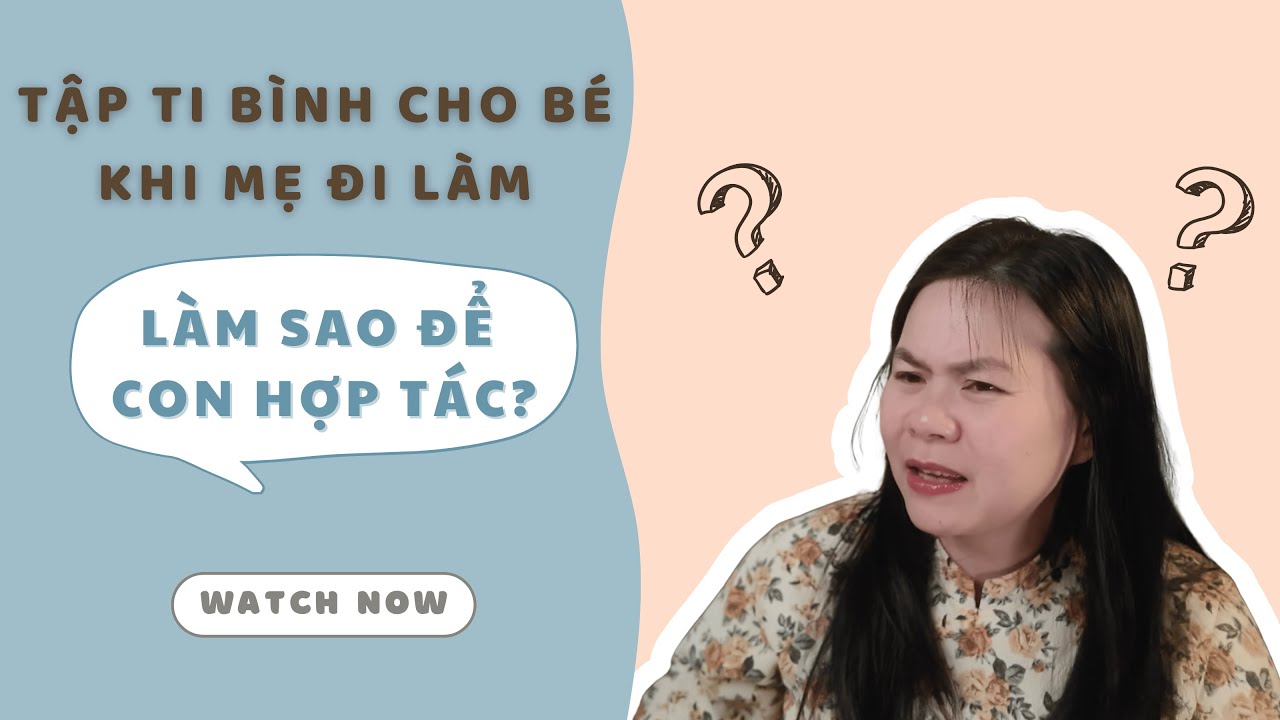 TẬP TI BÌNH CHO BÉ KHI MẸ ĐI LÀM – LÀM SAO ĐỂ CON HỢP TÁC?