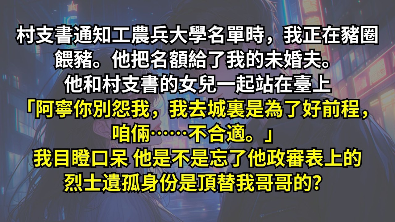 村支書通知工農兵大學名單時我正在豬圈餵豬。他把名額給了我的未婚夫。他和村支書的女兒一起「阿寧你別怨我，我去城裏是為了好前程，咱倆……不合適。」我目瞪口呆，他忘了他政審表上的烈士遺孤身份是頂替我哥哥的？