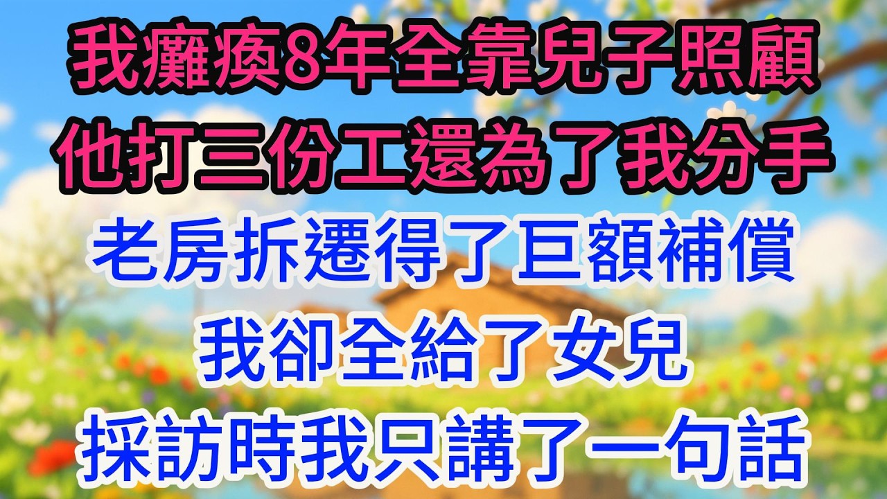 我癱瘓8年全靠兒子照顧，他打三份工還為了我分手，老房拆遷得了巨額補償，我卻全給了女兒，採訪時我只講了一句話