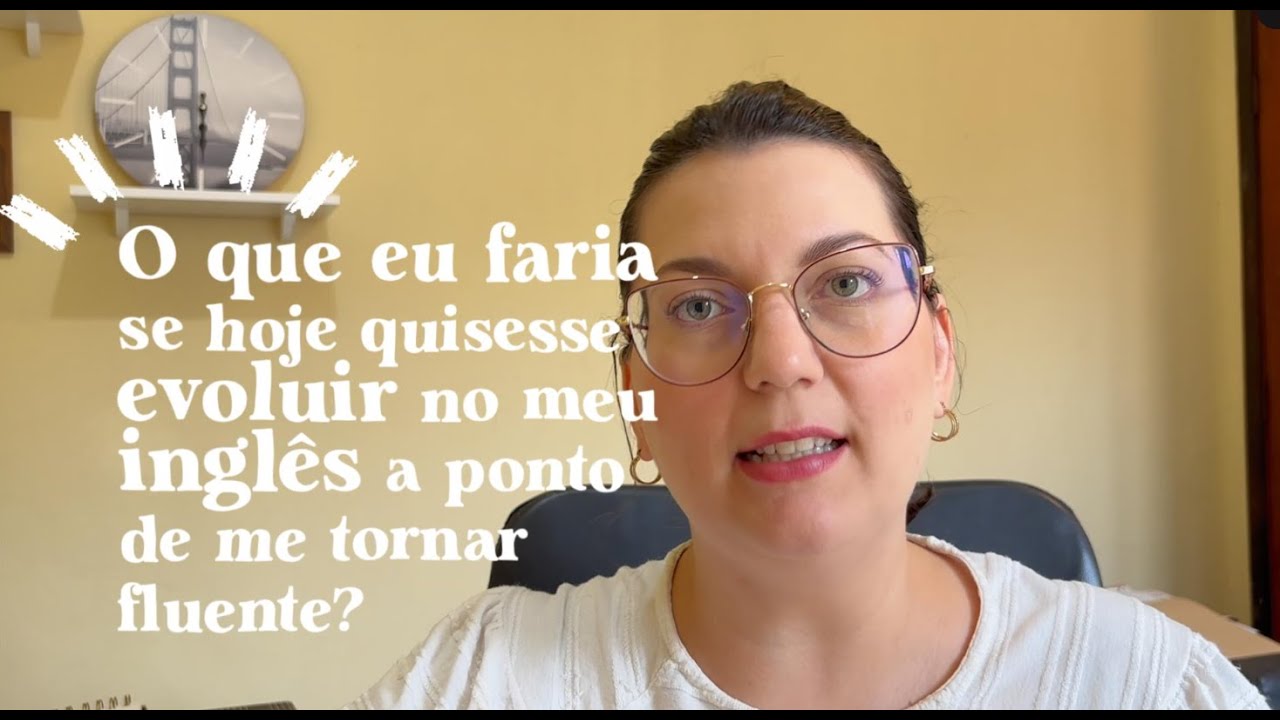 O que eu faria hoje se quisesse ficar fluente em inglês