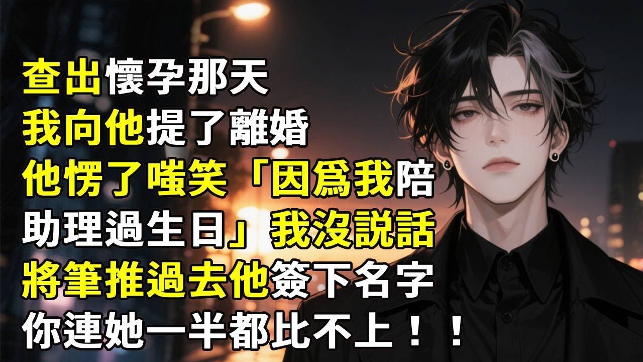 查出懷孕那天，我向他提了離婚。他愣了，嗤笑「因爲我陪助理過生日」我沒説話，將筆推過去。他簽下名字「你連她一半都比不上」#小說 #故事頻道 #故事分享 #心月言情