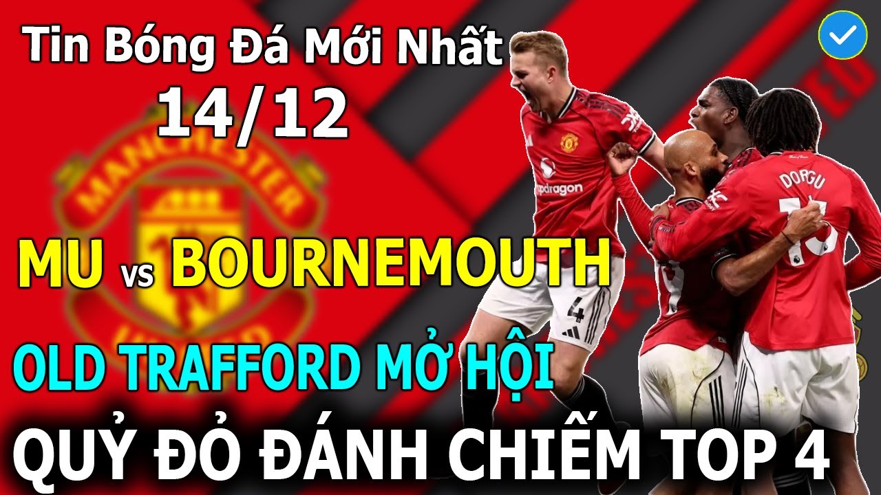 🔴Tin B&oacute;ng Đ&aacute; 14/12🔴MU Vs Bournemouth: Old Trafford Mở Hội, Quỷ Đỏ Đ&aacute;nh Chiếm TOP 4