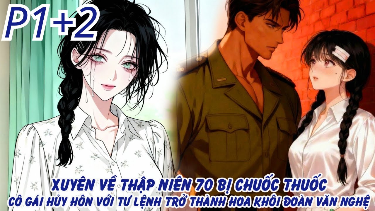 XUYÊN VỀ NĂM 70 BỊ CHUỐC THUỐC CÔ GÁI HỦY HÔN VỚI TƯ LỆNH TRỞ THÀNH HOA KHÔI CỦA ĐOÀN VĂN NGHỆ-P1+2