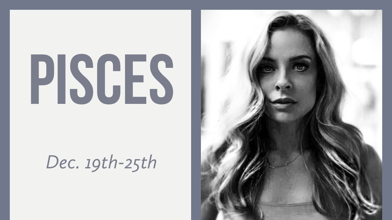 Pisces:  Dec. 19th-25th  