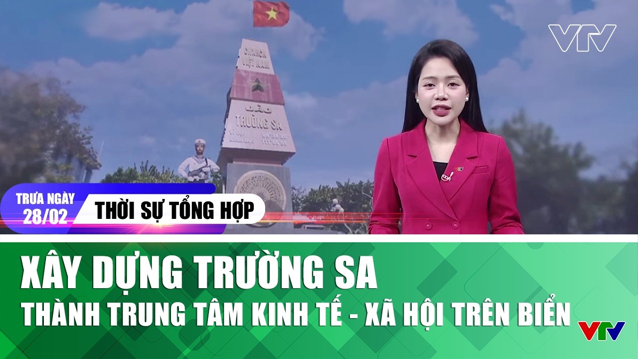 Thời sự tổng hợp trưa 28/02: Xây dựng Trường Sa thành trung tâm kinh tế - xã hội trên biển | VTV