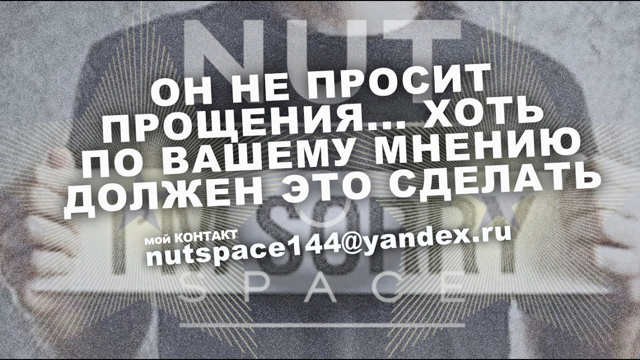 ОН НЕ ПРОСИТ ПРОЩЕНИЯ, ХОТЬ ПО ВАШЕМУ МНЕНИЮ, ДОЛЖЕН, ЭТО СДЕЛАТЬ