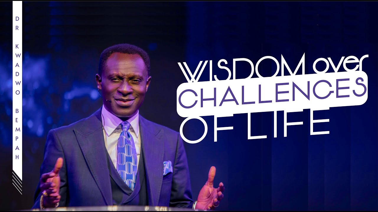 WISDOM OVER CHALLENGES OF LIFE - DR. KWADWO BEMPAH || 17TH MAY 2022