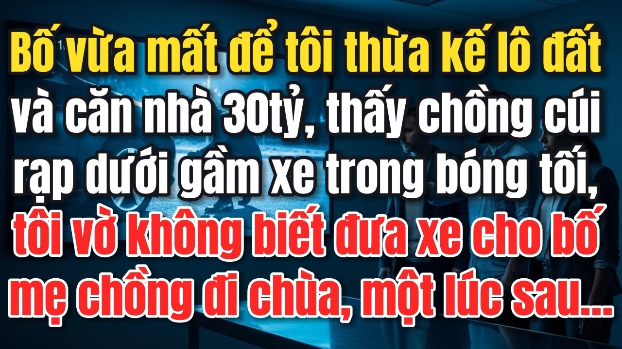 Bố Vừa Mất Để Tôi Thừa Kế Lô Đất và Căn Nhà 30Tỷ, Thấy Chồng Cúi Rạp Dưới Gầm Xe, Tôi vờ không biết