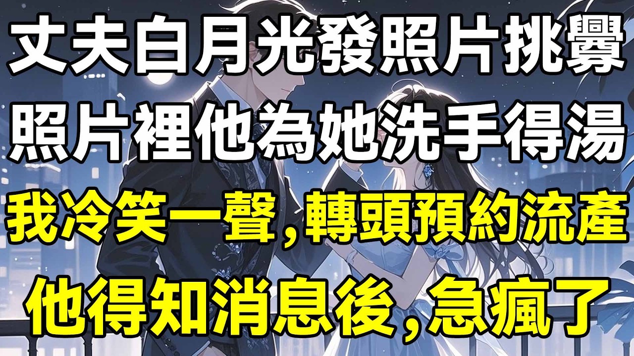 懷孕時我收到先生白月光傳來的照片，照片裡他為她洗手作羹湯。我冷笑一聲，轉頭預約流產，他得知消息，急瘋了