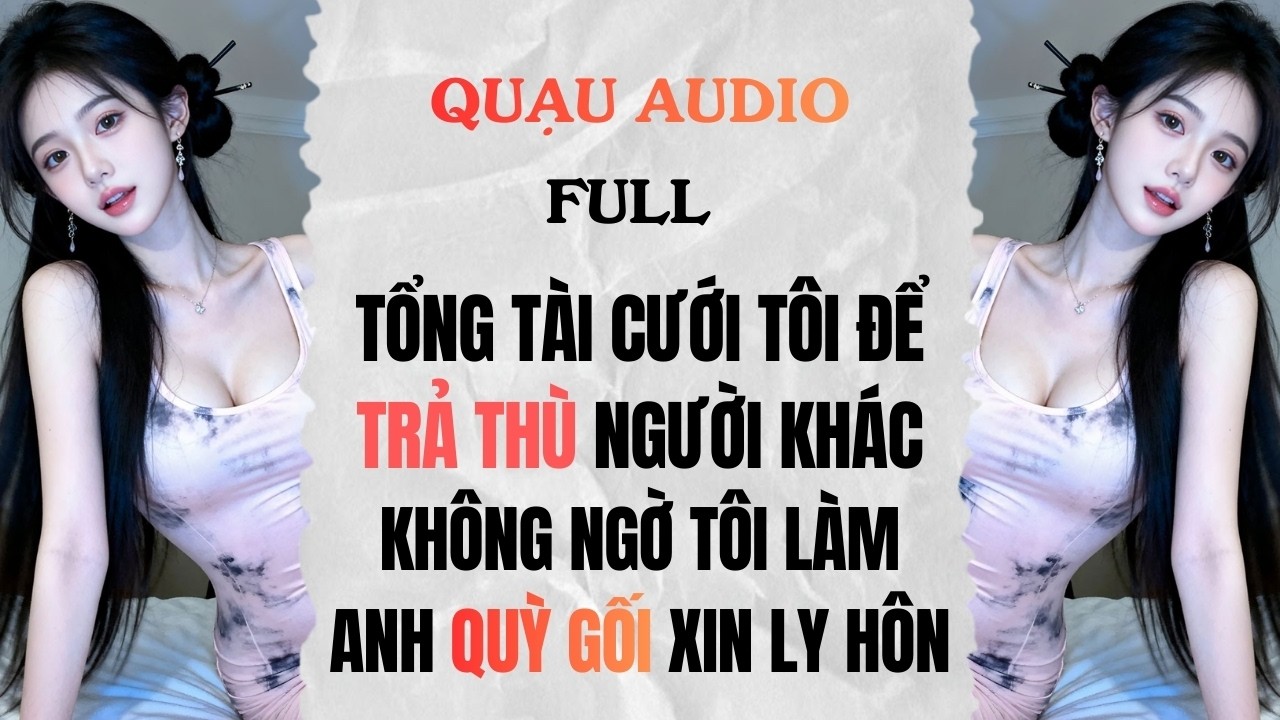 Full audio | Tổng Tài Cưới Tôi Để TRẢ THÙ, Tôi  KHIẾN ANH QUỲ XIN LY HÔN! | Quạu Audio #truyenaudio