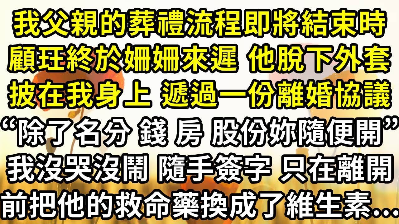 我父親的葬禮流程即將結束時，顧玨終於姍姍來遲 他脫下外套披在我身上 遞過一份離婚協議，“除了名分 錢 房 股份妳隨便開”我沒哭沒鬧 隨手簽字， 只在離開前把他的救命藥換成了維生素...