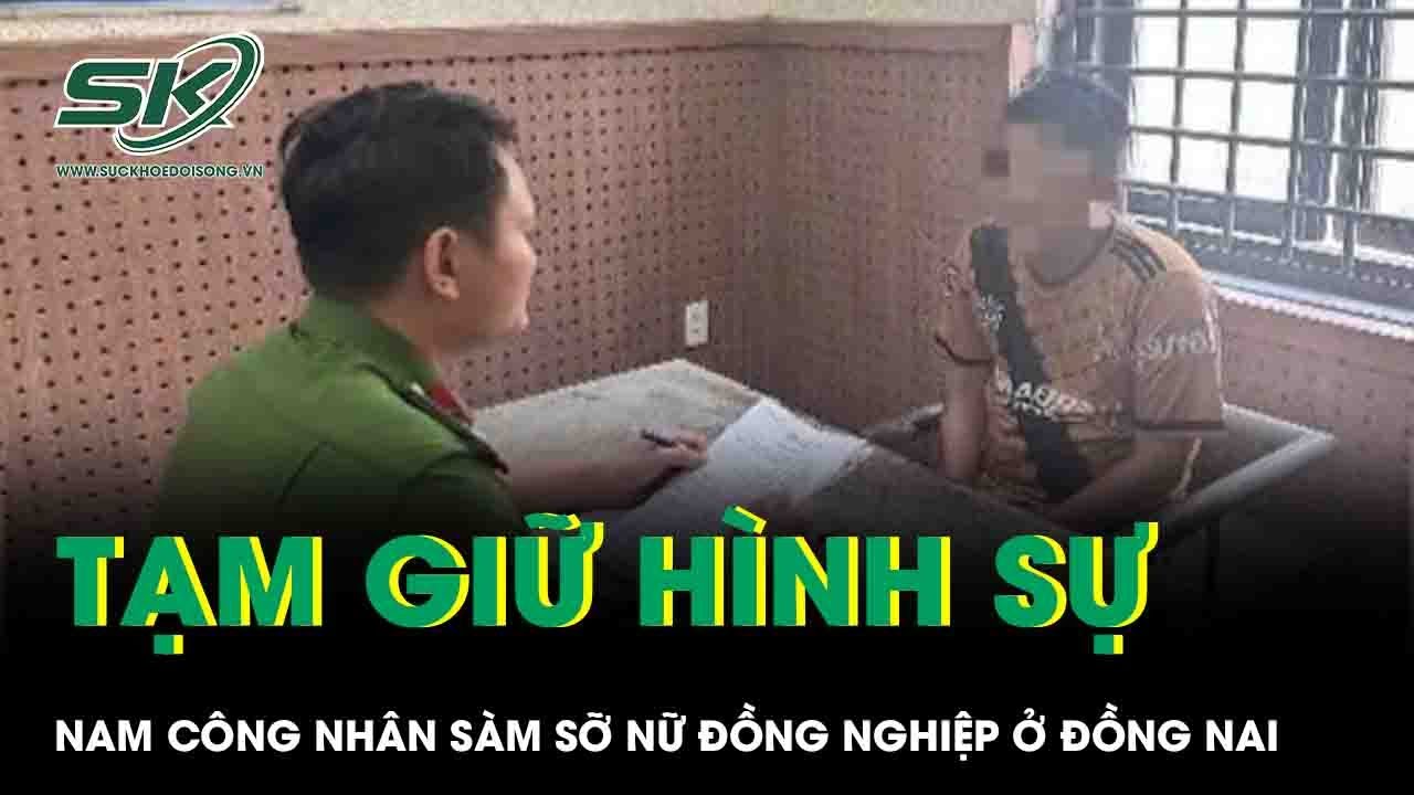 Vụ cô gái trẻ bị sàm sỡ ở KCN Đồng Nai Tạm giữ hình sự nam công nhân