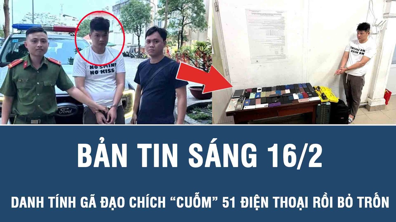 Sáng 16/2: Danh tính gã đạo chích “cuỗm” 51 điện thoại di động, bị tóm gọn chỉ sau 3 giờ gây án