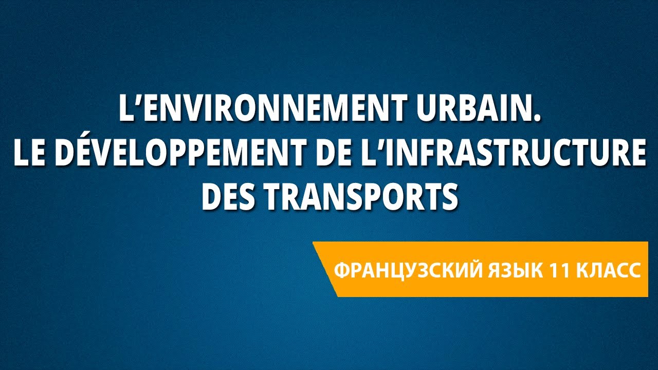 L&rsquo;environnement urbain.Le d&eacute;veloppement de l&rsquo;infrastructure des transports.Французский язык 11 класс